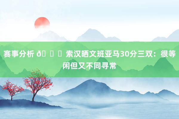 赛事分析 👀索汉晒文班亚马30分三双：很等闲但又不同寻常