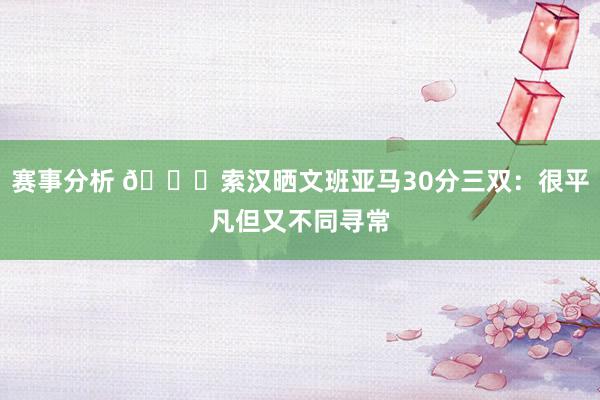 赛事分析 👀索汉晒文班亚马30分三双：很平凡但又不同寻常