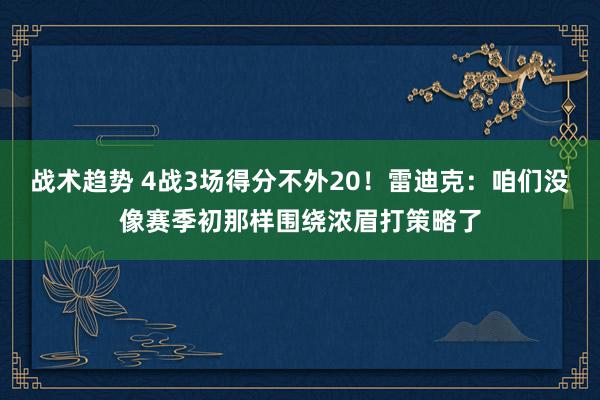 战术趋势 4战3场得分不外20！雷迪克：咱们没像赛季初那样围绕浓眉打策略了