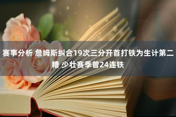 赛事分析 詹姆斯纠合19次三分开首打铁为生计第二糟 少壮赛季曾24连铁