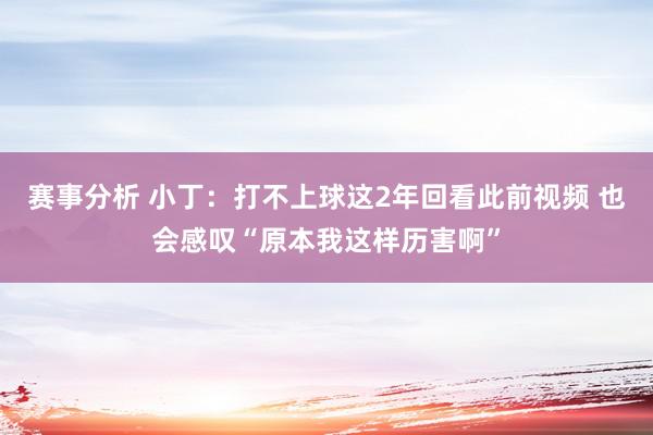 赛事分析 小丁：打不上球这2年回看此前视频 也会感叹“原本我这样历害啊”