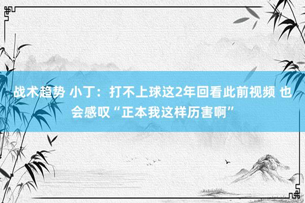 战术趋势 小丁：打不上球这2年回看此前视频 也会感叹“正本我这样历害啊”