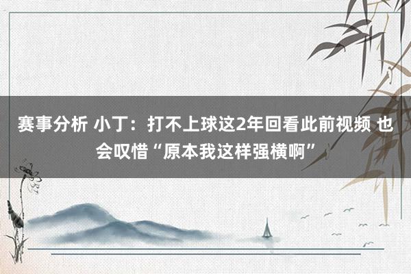 赛事分析 小丁：打不上球这2年回看此前视频 也会叹惜“原本我这样强横啊”