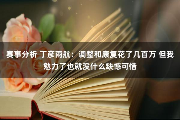 赛事分析 丁彦雨航：调整和康复花了几百万 但我勉力了也就没什么缺憾可惜