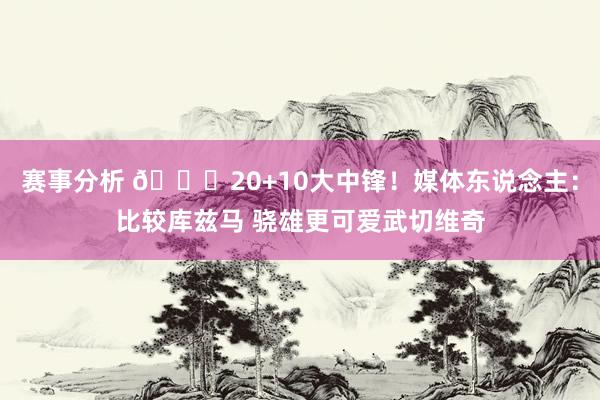 赛事分析 😋20+10大中锋！媒体东说念主：比较库兹马 骁雄更可爱武切维奇