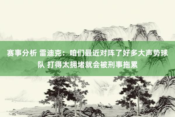 赛事分析 雷迪克：咱们最近对阵了好多大声势球队 打得太拥堵就会被刑事拖累