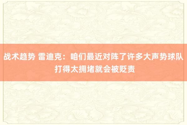 战术趋势 雷迪克：咱们最近对阵了许多大声势球队 打得太拥堵就会被贬责