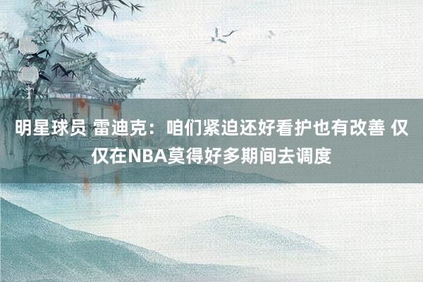 明星球员 雷迪克：咱们紧迫还好看护也有改善 仅仅在NBA莫得好多期间去调度