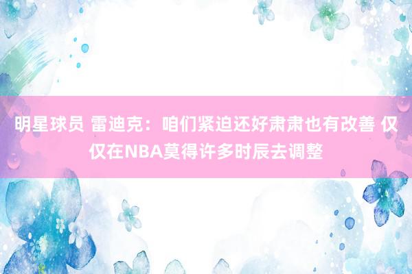 明星球员 雷迪克：咱们紧迫还好肃肃也有改善 仅仅在NBA莫得许多时辰去调整