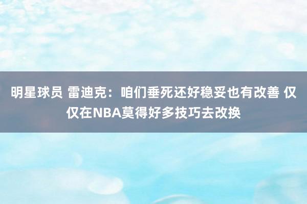 明星球员 雷迪克：咱们垂死还好稳妥也有改善 仅仅在NBA莫得好多技巧去改换