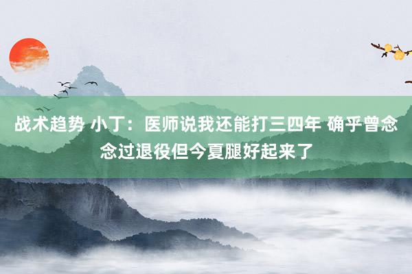 战术趋势 小丁：医师说我还能打三四年 确乎曾念念过退役但今夏腿好起来了