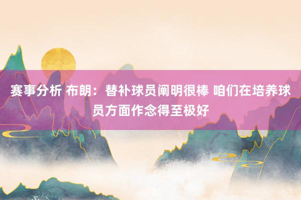 赛事分析 布朗：替补球员阐明很棒 咱们在培养球员方面作念得至极好