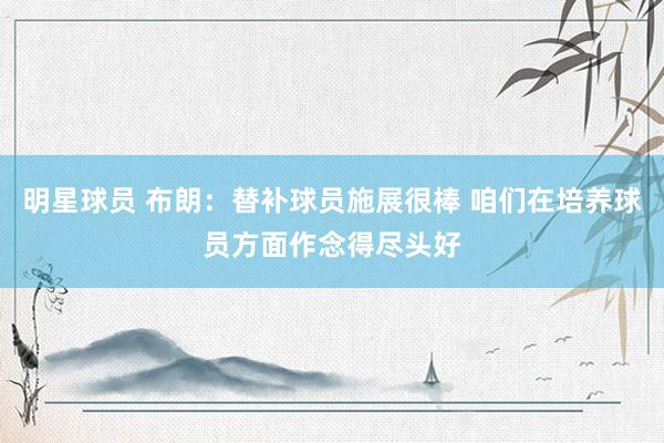 明星球员 布朗：替补球员施展很棒 咱们在培养球员方面作念得尽头好