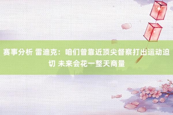 赛事分析 雷迪克：咱们曾靠近顶尖督察打出运动迫切 未来会花一整天商量