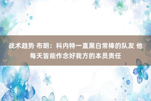 战术趋势 布朗：科内特一直黑白常棒的队友 他每天皆能作念好我方的本员责任