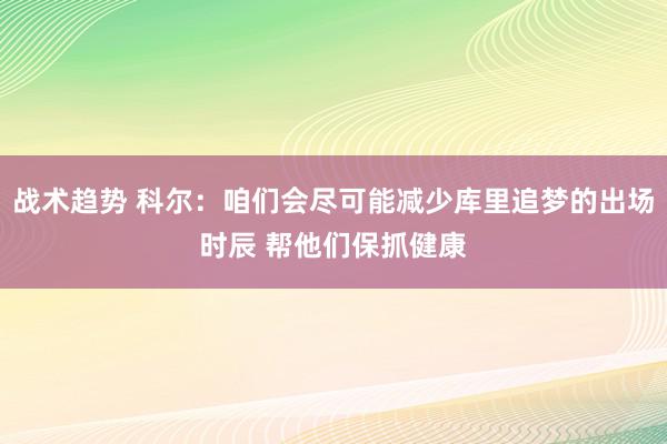 战术趋势 科尔：咱们会尽可能减少库里追梦的出场时辰 帮他们保抓健康