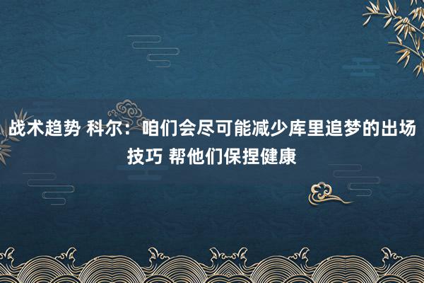 战术趋势 科尔：咱们会尽可能减少库里追梦的出场技巧 帮他们保捏健康