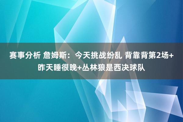 赛事分析 詹姆斯：今天挑战纷乱 背靠背第2场+昨天睡很晚+丛林狼是西决球队