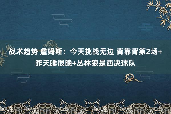 战术趋势 詹姆斯：今天挑战无边 背靠背第2场+昨天睡很晚+丛林狼是西决球队