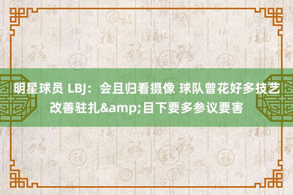 明星球员 LBJ：会且归看摄像 球队曾花好多技艺改善驻扎&目下要多参议要害