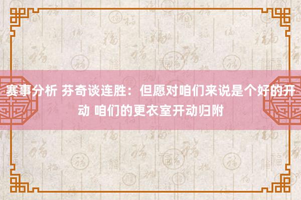 赛事分析 芬奇谈连胜：但愿对咱们来说是个好的开动 咱们的更衣室开动归附