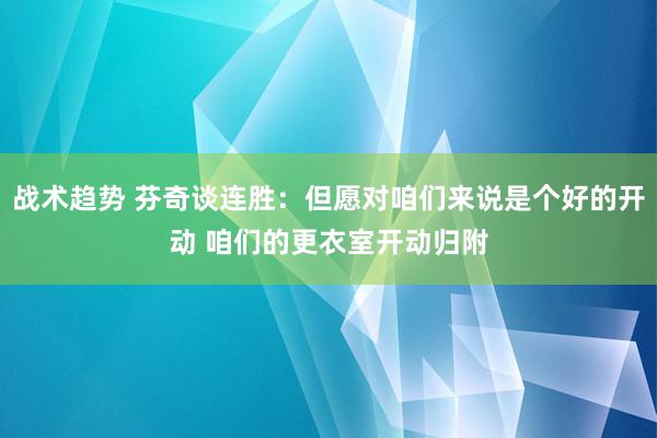 战术趋势 芬奇谈连胜：但愿对咱们来说是个好的开动 咱们的更衣室开动归附