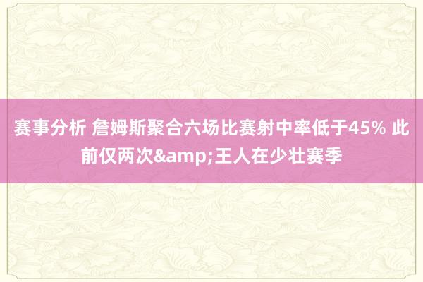 赛事分析 詹姆斯聚合六场比赛射中率低于45% 此前仅两次&王人在少壮赛季