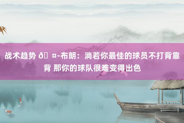 战术趋势 🤭布朗：淌若你最佳的球员不打背靠背 那你的球队很难变得出色