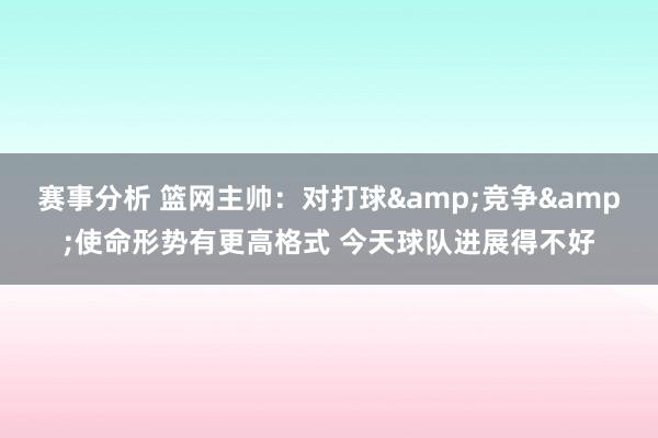 赛事分析 篮网主帅：对打球&竞争&使命形势有更高格式 今天球队进展得不好