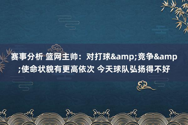 赛事分析 篮网主帅：对打球&竞争&使命状貌有更高依次 今天球队弘扬得不好