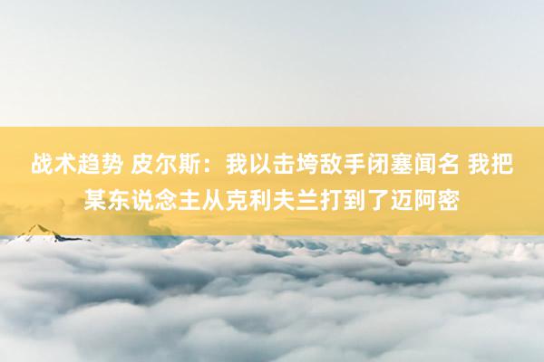 战术趋势 皮尔斯：我以击垮敌手闭塞闻名 我把某东说念主从克利夫兰打到了迈阿密