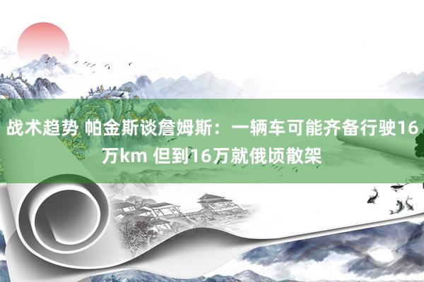 战术趋势 帕金斯谈詹姆斯：一辆车可能齐备行驶16万km 但到16万就俄顷散架