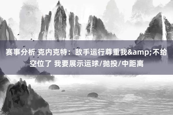 赛事分析 克内克特：敌手运行尊重我&不给空位了 我要展示运球/抛投/中距离