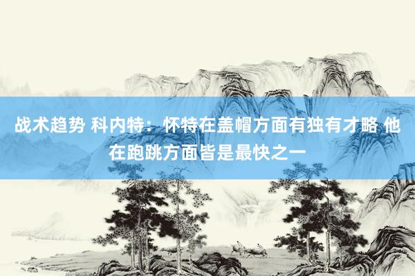 战术趋势 科内特：怀特在盖帽方面有独有才略 他在跑跳方面皆是最快之一