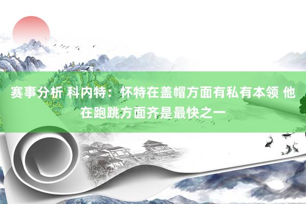 赛事分析 科内特：怀特在盖帽方面有私有本领 他在跑跳方面齐是最快之一