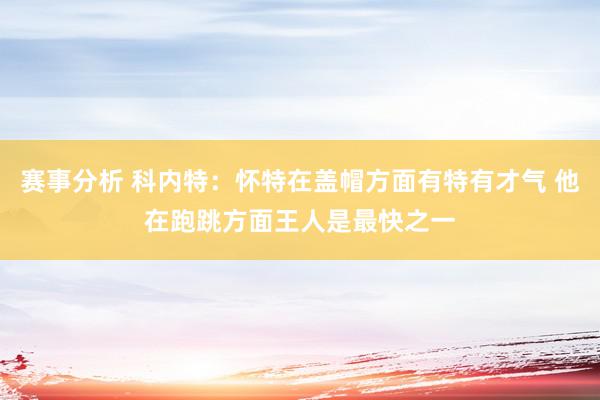 赛事分析 科内特：怀特在盖帽方面有特有才气 他在跑跳方面王人是最快之一