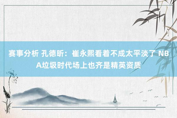 赛事分析 孔德昕：崔永熙看着不成太平淡了 NBA垃圾时代场上也齐是精英资质