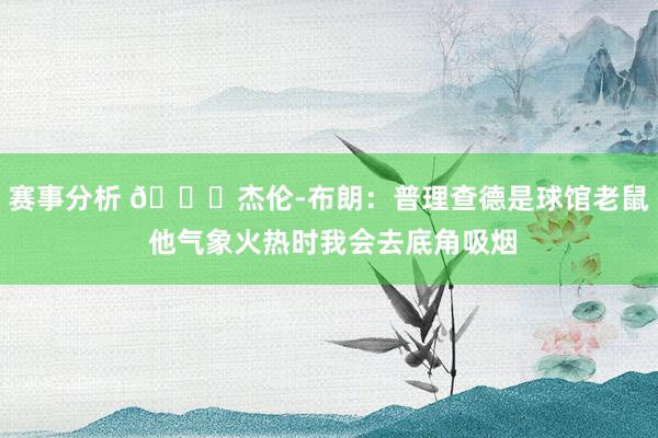 赛事分析 😂杰伦-布朗：普理查德是球馆老鼠 他气象火热时我会去底角吸烟