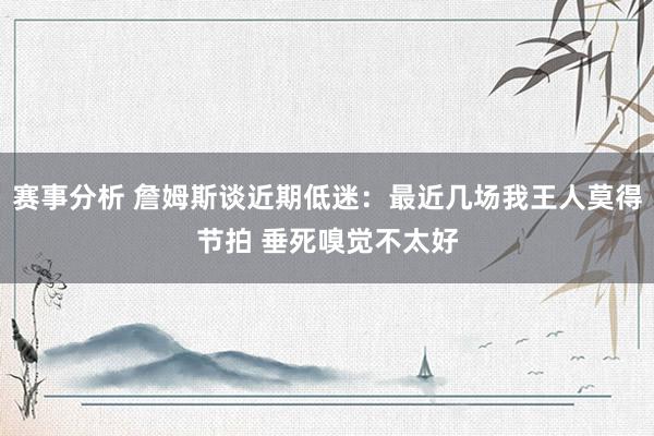 赛事分析 詹姆斯谈近期低迷：最近几场我王人莫得节拍 垂死嗅觉不太好