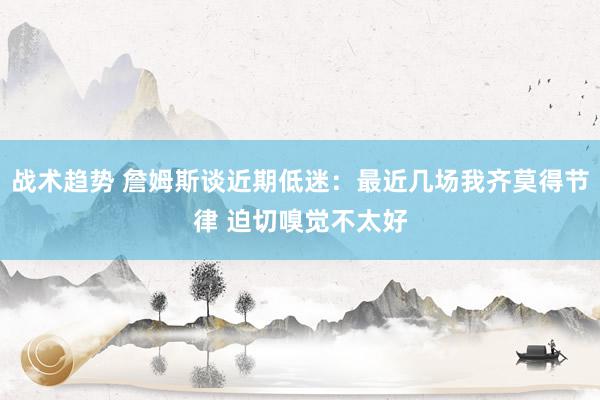 战术趋势 詹姆斯谈近期低迷：最近几场我齐莫得节律 迫切嗅觉不太好