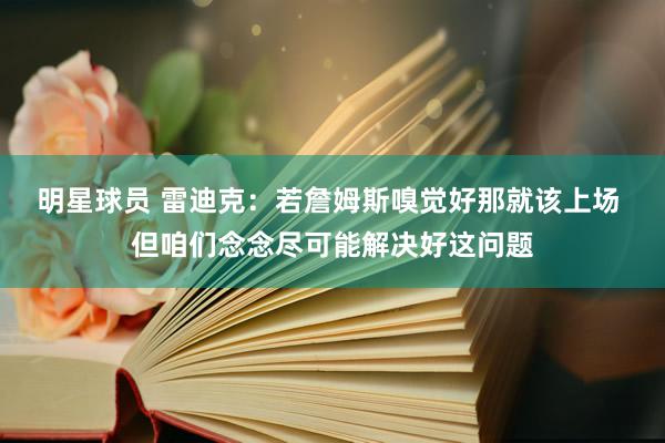 明星球员 雷迪克：若詹姆斯嗅觉好那就该上场 但咱们念念尽可能解决好这问题