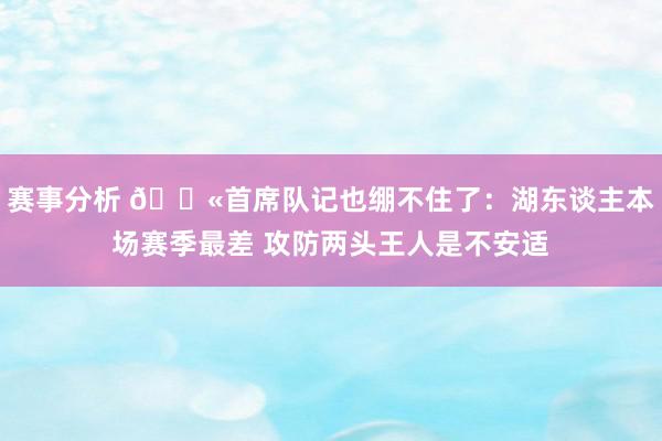 赛事分析 😫首席队记也绷不住了：湖东谈主本场赛季最差 攻防两头王人是不安适