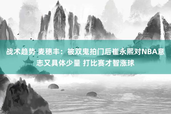 战术趋势 麦穗丰：被双鬼拍门后崔永熙对NBA意志又具体少量 打比赛才智涨球