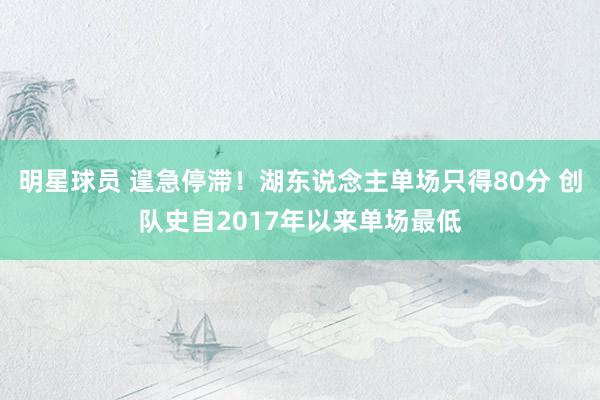 明星球员 遑急停滞！湖东说念主单场只得80分 创队史自2017年以来单场最低