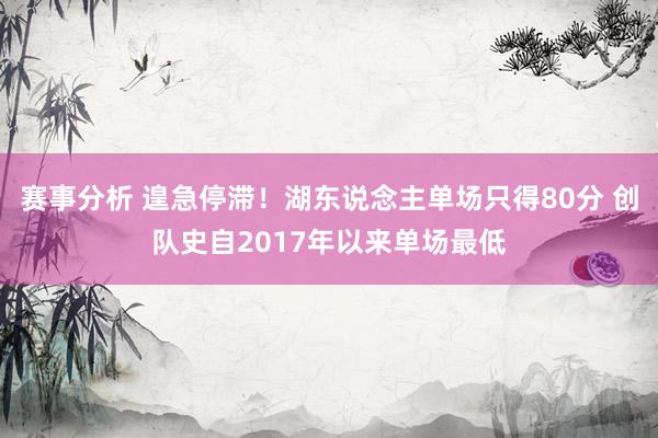 赛事分析 遑急停滞！湖东说念主单场只得80分 创队史自2017年以来单场最低