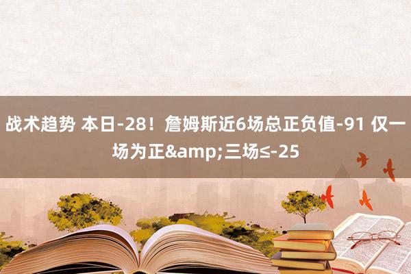 战术趋势 本日-28！詹姆斯近6场总正负值-91 仅一场为正&三场≤-25