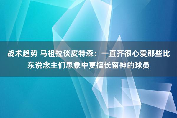 战术趋势 马祖拉谈皮特森：一直齐很心爱那些比东说念主们思象中更擅长留神的球员