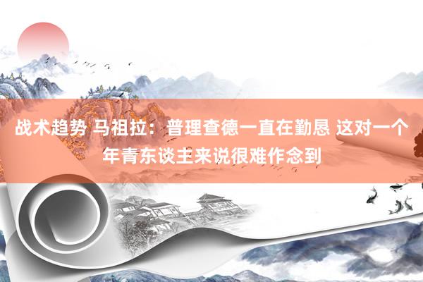 战术趋势 马祖拉：普理查德一直在勤恳 这对一个年青东谈主来说很难作念到