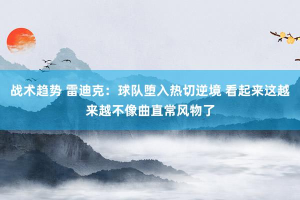 战术趋势 雷迪克：球队堕入热切逆境 看起来这越来越不像曲直常风物了