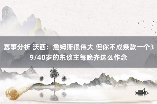 赛事分析 沃西：詹姆斯很伟大 但你不成条款一个39/40岁的东谈主每晚齐这么作念